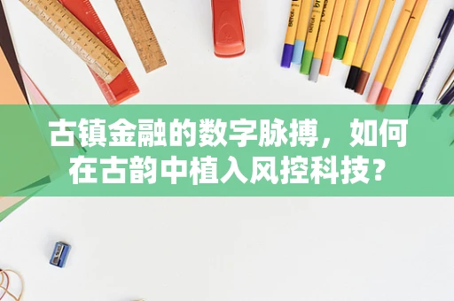 古镇金融的数字脉搏，如何在古韵中植入风控科技？