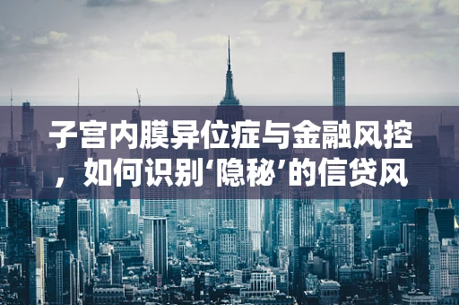子宫内膜异位症与金融风控，如何识别‘隐秘’的信贷风险？