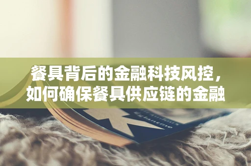 餐具背后的金融科技风控，如何确保餐具供应链的金融安全？