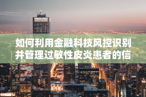 如何利用金融科技风控识别并管理过敏性皮炎患者的信贷风险？