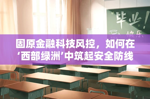 固原金融科技风控，如何在‘西部绿洲’中筑起安全防线？
