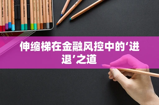 伸缩梯在金融风控中的‘进退’之道