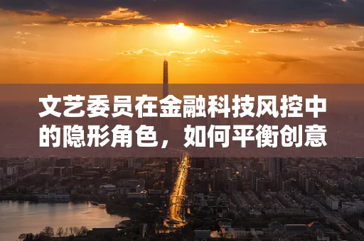 文艺委员在金融科技风控中的隐形角色，如何平衡创意与安全？