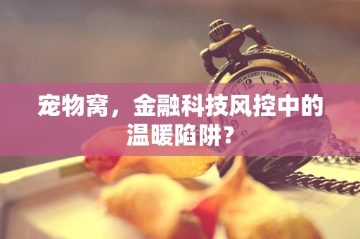 宠物窝，金融科技风控中的温暖陷阱？