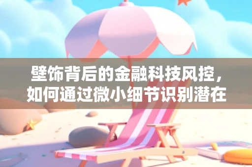 壁饰背后的金融科技风控，如何通过微小细节识别潜在风险？