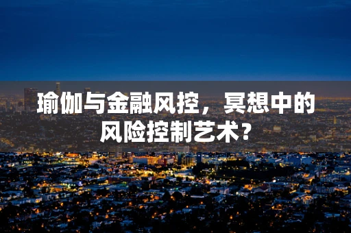 瑜伽与金融风控，冥想中的风险控制艺术？