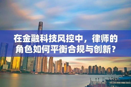 在金融科技风控中，律师的角色如何平衡合规与创新？