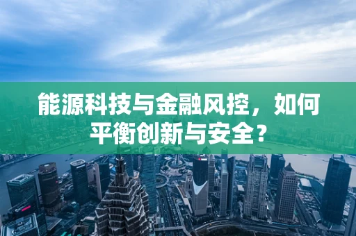 能源科技与金融风控，如何平衡创新与安全？