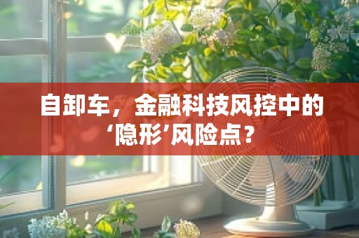 自卸车，金融科技风控中的‘隐形’风险点？