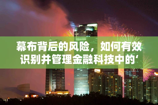 幕布背后的风险，如何有效识别并管理金融科技中的‘隐形威胁’？