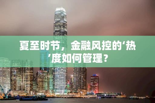 夏至时节，金融风控的‘热’度如何管理？