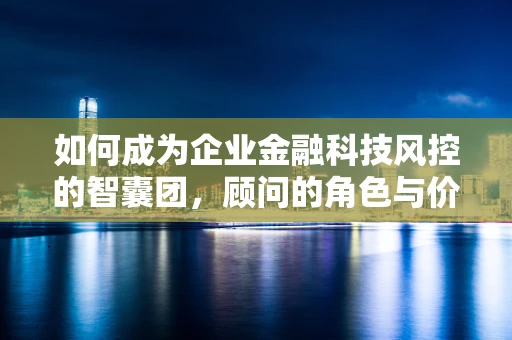 如何成为企业金融科技风控的智囊团，顾问的角色与价值