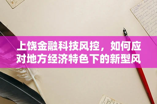 上饶金融科技风控，如何应对地方经济特色下的新型风险？