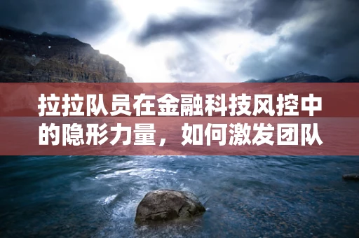 拉拉队员在金融科技风控中的隐形力量，如何激发团队士气，提升风险防控效率？
