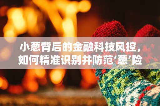 小葱背后的金融科技风控，如何精准识别并防范‘葱’险？