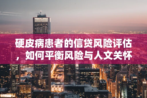 硬皮病患者的信贷风险评估，如何平衡风险与人文关怀？