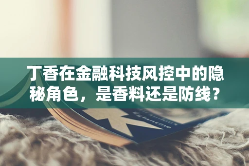 丁香在金融科技风控中的隐秘角色，是香料还是防线？
