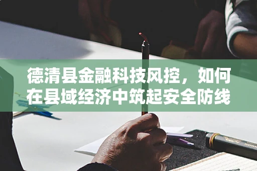 德清县金融科技风控，如何在县域经济中筑起安全防线？