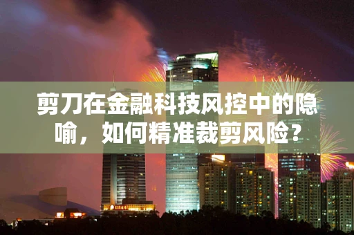 剪刀在金融科技风控中的隐喻，如何精准裁剪风险？