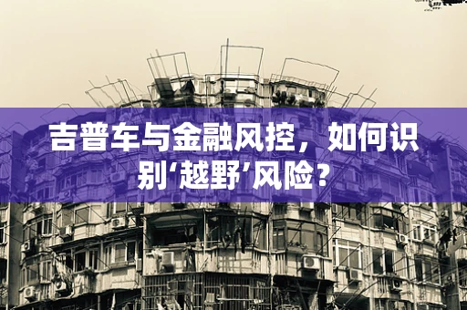 吉普车与金融风控，如何识别‘越野’风险？