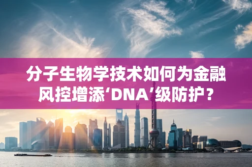 分子生物学技术如何为金融风控增添‘DNA’级防护？