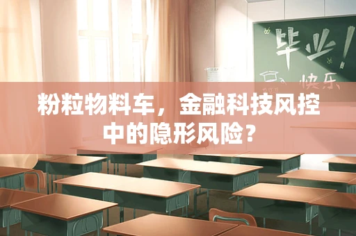 粉粒物料车，金融科技风控中的隐形风险？