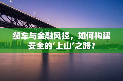 缆车与金融风控，如何构建安全的‘上山’之路？