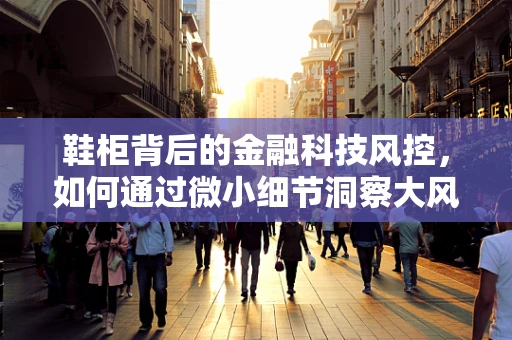鞋柜背后的金融科技风控，如何通过微小细节洞察大风险？