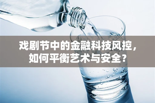 戏剧节中的金融科技风控，如何平衡艺术与安全？