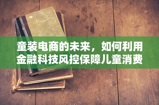 童装电商的未来，如何利用金融科技风控保障儿童消费安全？