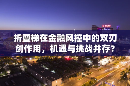 折叠梯在金融风控中的双刃剑作用，机遇与挑战并存？