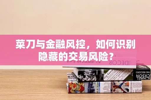 菜刀与金融风控，如何识别隐藏的交易风险？
