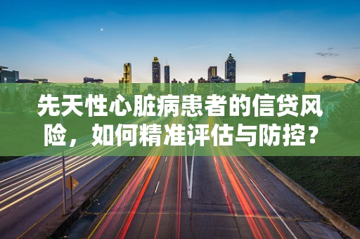 先天性心脏病患者的信贷风险，如何精准评估与防控？