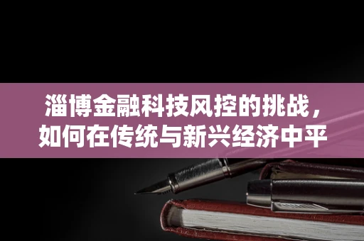 淄博金融科技风控的挑战，如何在传统与新兴经济中平衡？