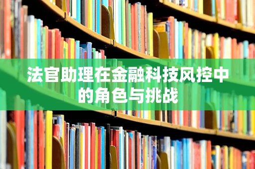 法官助理在金融科技风控中的角色与挑战