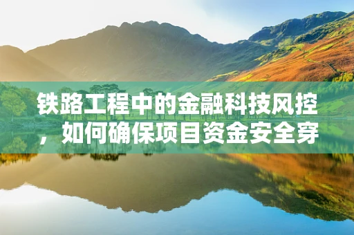 铁路工程中的金融科技风控，如何确保项目资金安全穿越‘风险轨道’？
