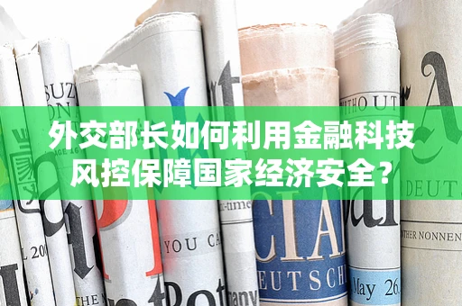 外交部长如何利用金融科技风控保障国家经济安全？