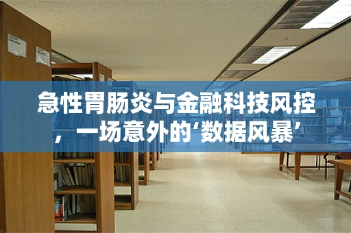 急性胃肠炎与金融科技风控，一场意外的‘数据风暴’