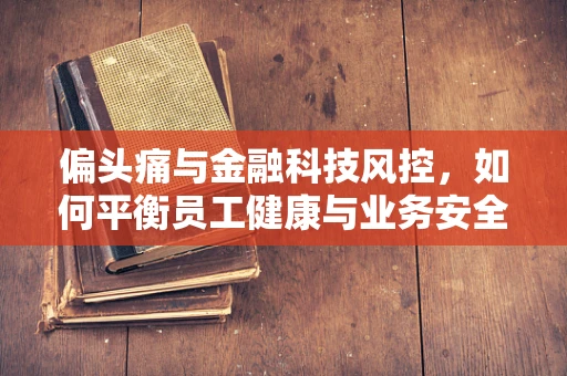 偏头痛与金融科技风控，如何平衡员工健康与业务安全？