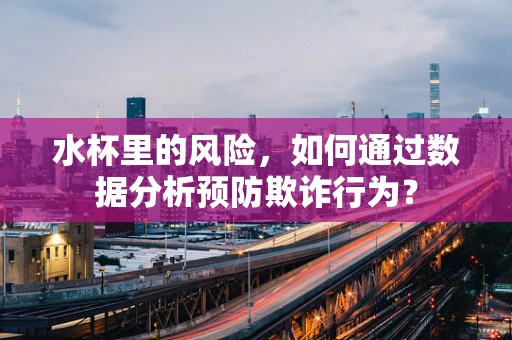 水杯里的风险，如何通过数据分析预防欺诈行为？