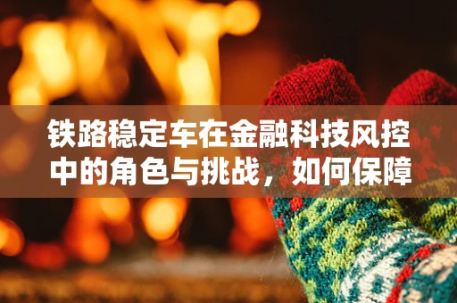 铁路稳定车在金融科技风控中的角色与挑战，如何保障交易不脱轨？
