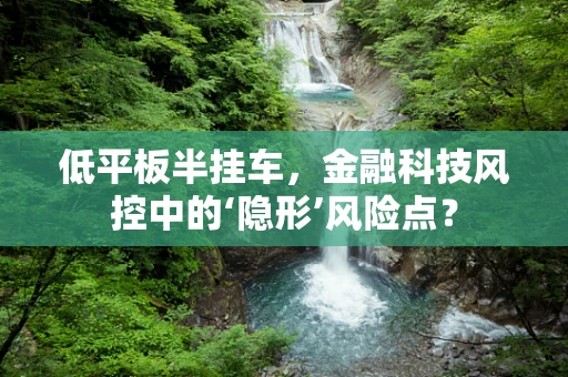 低平板半挂车，金融科技风控中的‘隐形’风险点？