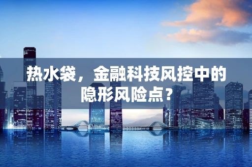 热水袋，金融科技风控中的隐形风险点？