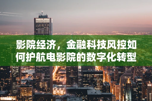 影院经济，金融科技风控如何护航电影院的数字化转型？