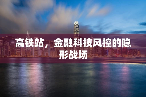 高铁站，金融科技风控的隐形战场