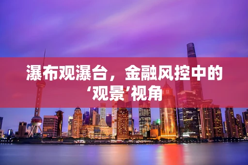 瀑布观瀑台，金融风控中的‘观景’视角