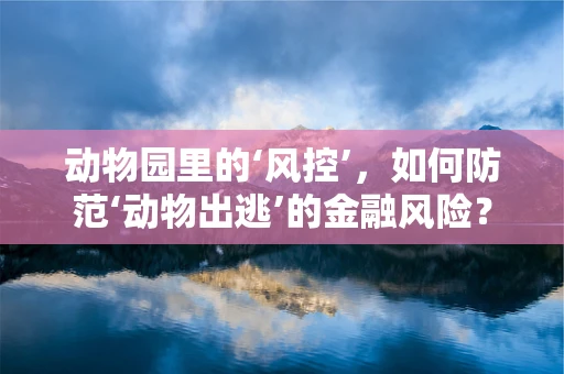 动物园里的‘风控’，如何防范‘动物出逃’的金融风险？