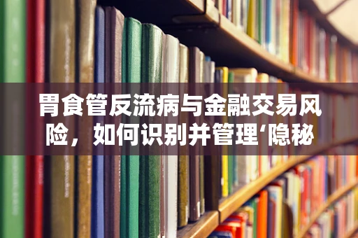胃食管反流病与金融交易风险，如何识别并管理‘隐秘’的信贷风险？