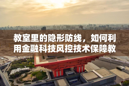 教室里的隐形防线，如何利用金融科技风控技术保障教育安全？