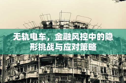 无轨电车，金融风控中的隐形挑战与应对策略